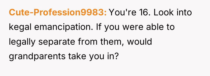 Cute-Profession9983 You're 16. Look into kegal emancipation. If you were...