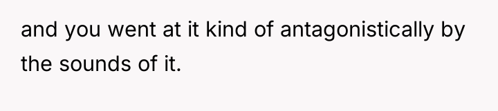 and you went at it kind of antagonistically by the...