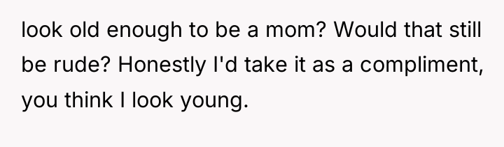 look old enough to be a mom? Would that still...
