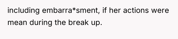 including embarra*sment, if her actions were mean during the break...