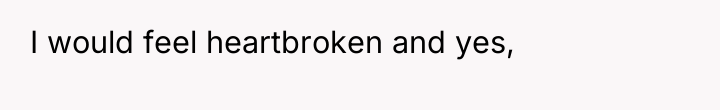 I would feel heartbroken and yes,
