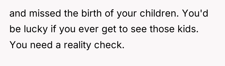 and missed the birth of your children. You'd be lucky...