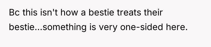 Bc this isn't how a bestie treats their bestie...something is...