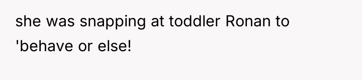 she was snapping at toddler Ronan to 'behave or else!