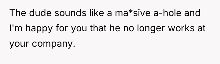 The dude sounds like a ma*sive a-hole and I'm happy...