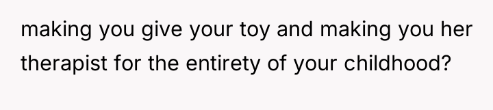 making you give your toy and making you her therapist...