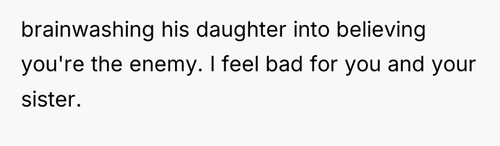 brainwashing his daughter into believing you're the enemy. I feel...