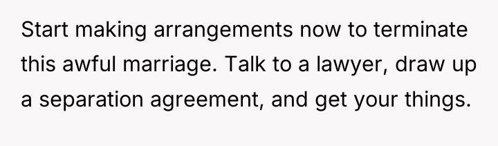 Start making arrangements now to terminate this awful marriage. Talk...