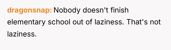 dragonsnap Nobody doesn't finish elementary school out of laziness. That's...