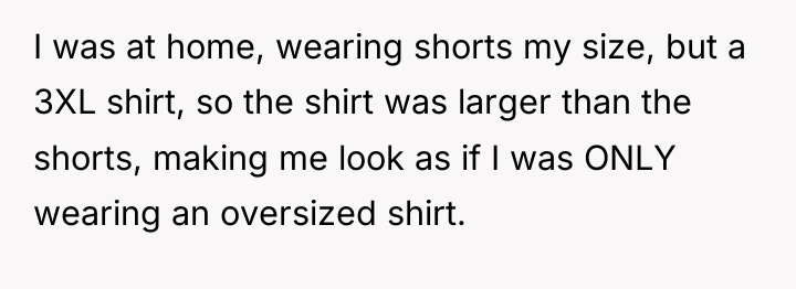 I was at home, wearing shorts my size, but a...