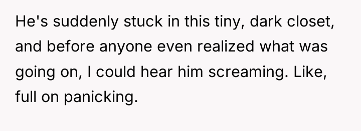 He's suddenly stuck in this tiny, dark closet, and before...