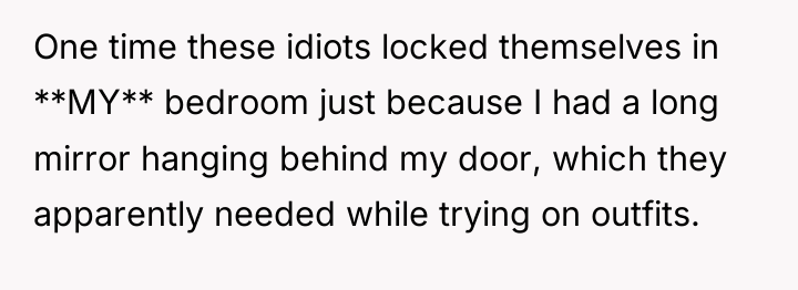 One time these idiots locked themselves in **MY** bedroom just...