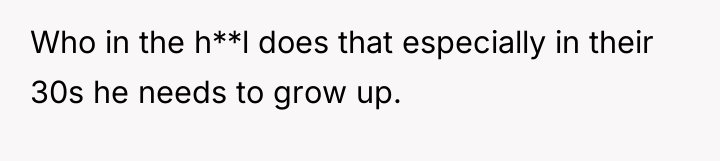 Who in the h**l does that especially in their 30s...