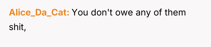 Alice_Da_Cat You don't owe any of them shit,
