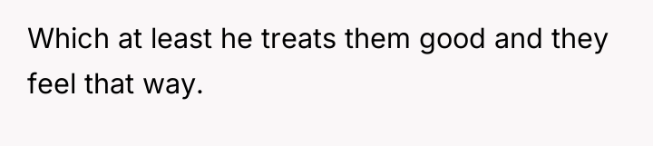 Which at least he treats them good and they feel...