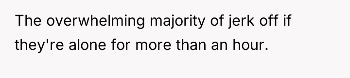 The overwhelming majority of jerk off if they're alone for...