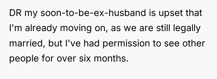 DR my soon-to-be-ex-husband is upset that I'm already moving on,...