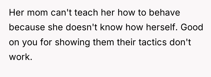 Her mom can't teach her how to behave because she...