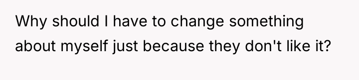 Why should I have to change something about myself just...