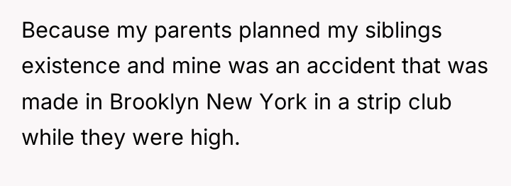 Because my parents planned my siblings existence and mine was...