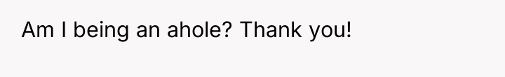 Am I being an ahole? Thank you!