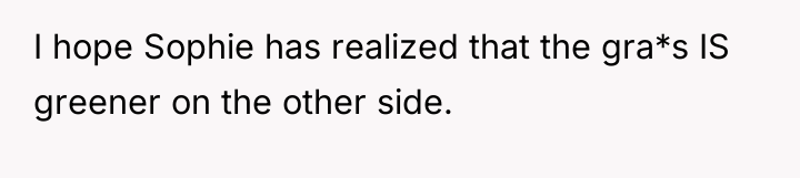I hope Sophie has realized that the gra*s IS greener...