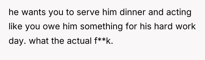 he wants you to serve him dinner and acting like...