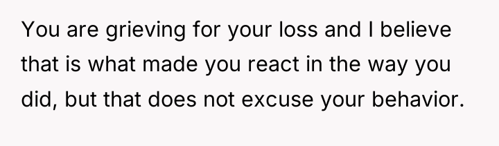 You are grieving for your loss and I believe that...