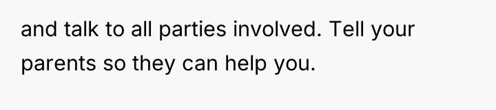 and talk to all parties involved. Tell your parents so...
