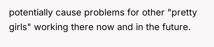 potentially cause problems for other "pretty girls" working there now...