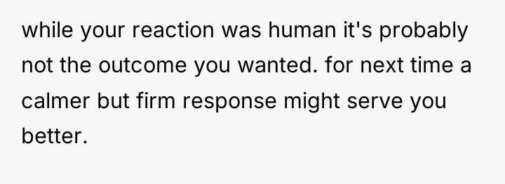 while your reaction was human it's probably not the outcome...