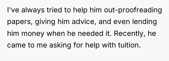 I've always tried to help him out-proofreading papers, giving him...
