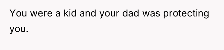 You were a kid and your dad was protecting you.