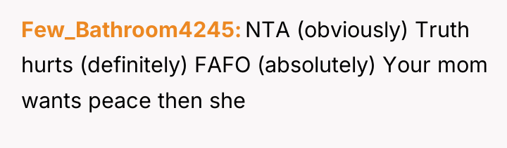 Few_Bathroom4245 NTA (obviously) Truth hurts (definitely) FAFO (absolutely) Your mom...