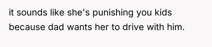 it sounds like she's punishing you kids because dad wants...
