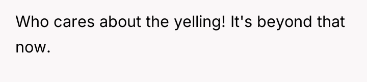 Who cares about the yelling! It's beyond that now.