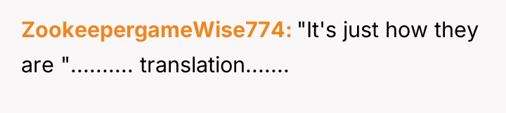 ZookeepergameWise774 "It's just how they are ".......... translation.......