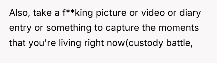 Also, take a f**king picture or video or diary entry...