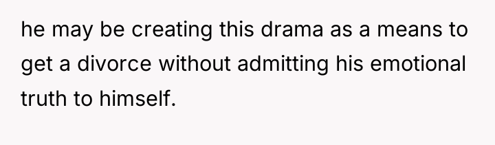 he may be creating this drama as a means to...