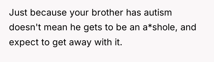 Just because your brother has autism doesn't mean he gets...