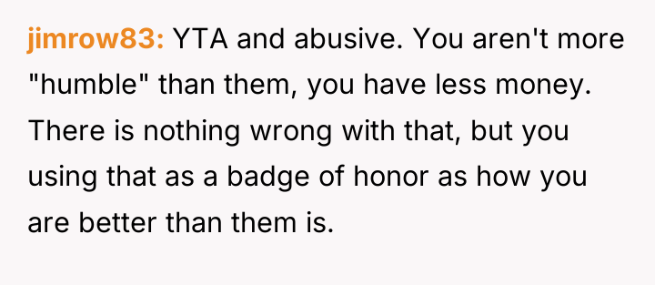 jimrow83 YTA and abusive. You aren't more "humble" than them,...