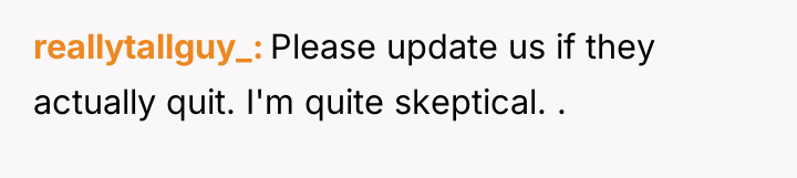 reallytallguy_ Please update us if they actually quit. I'm quite...