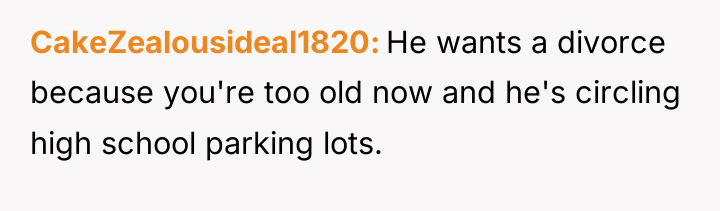 CakeZealousideal1820 He wants a divorce because you're too old now...