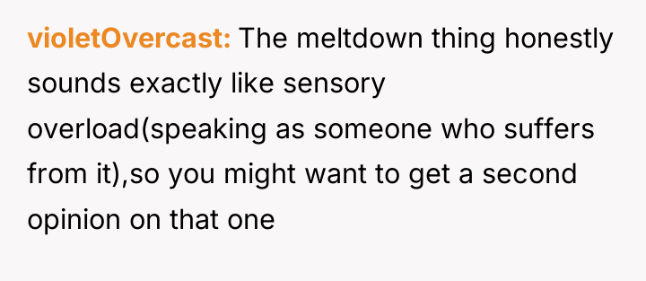 violetOvercast The meltdown thing honestly sounds exactly like sensory overload(speaking...
