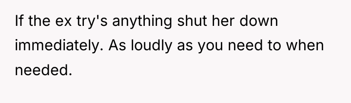 If the ex try's anything shut her down immediately. As...