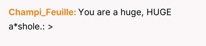 Champi_Feuille You are a huge, HUGE a*shole.: >