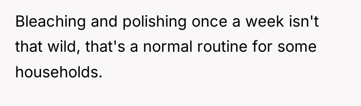 Bleaching and polishing once a week isn't that wild, that's...
