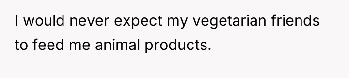 I would never expect my vegetarian friends to feed me...