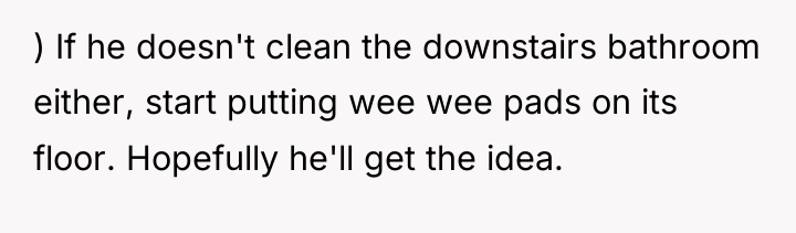 ) If he doesn't clean the downstairs bathroom either, start...