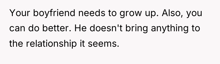 Your boyfriend needs to grow up. Also, you can do...